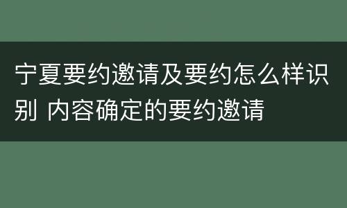 宁夏要约邀请及要约怎么样识别 内容确定的要约邀请