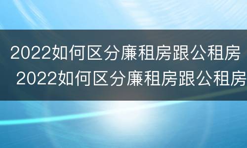 2022如何区分廉租房跟公租房 2022如何区分廉租房跟公租房的区别