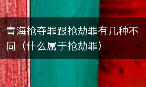 青海抢夺罪跟抢劫罪有几种不同（什么属于抢劫罪）