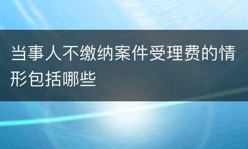 当事人不缴纳案件受理费的情形包括哪些
