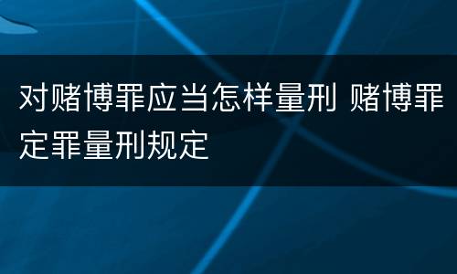 对赌博罪应当怎样量刑 赌博罪定罪量刑规定
