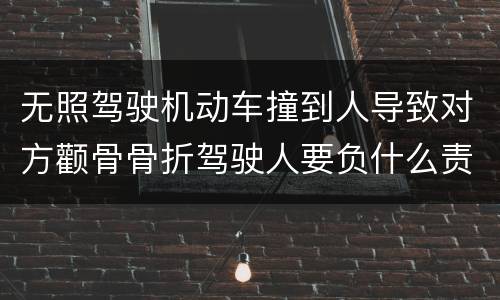 无照驾驶机动车撞到人导致对方颧骨骨折驾驶人要负什么责任