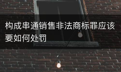 构成串通销售非法商标罪应该要如何处罚