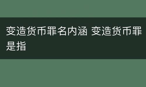 变造货币罪名内涵 变造货币罪是指