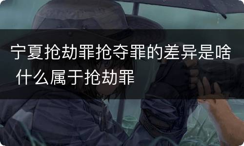 宁夏抢劫罪抢夺罪的差异是啥 什么属于抢劫罪