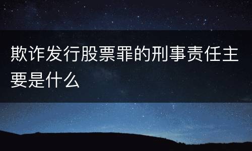 欺诈发行股票罪的刑事责任主要是什么