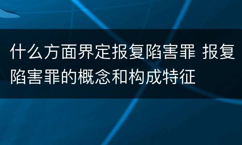 什么方面界定报复陷害罪 报复陷害罪的概念和构成特征