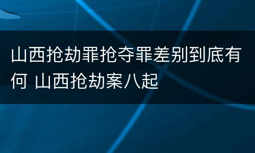 山西抢劫罪抢夺罪差别到底有何 山西抢劫案八起
