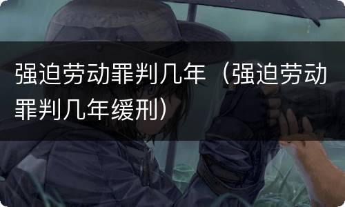 强迫劳动罪判几年（强迫劳动罪判几年缓刑）