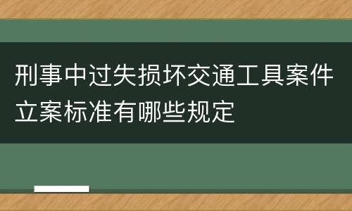 刑事中过失损坏交通工具案件立案标准有哪些规定
