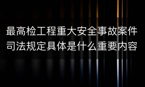 最高检工程重大安全事故案件司法规定具体是什么重要内容