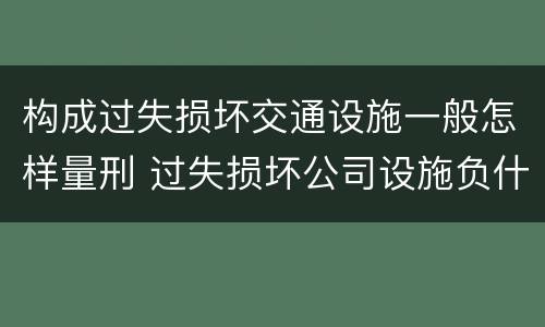 构成过失损坏交通设施一般怎样量刑 过失损坏公司设施负什么责任