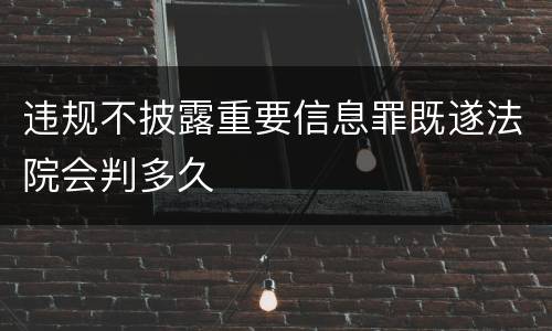 违规不披露重要信息罪既遂法院会判多久