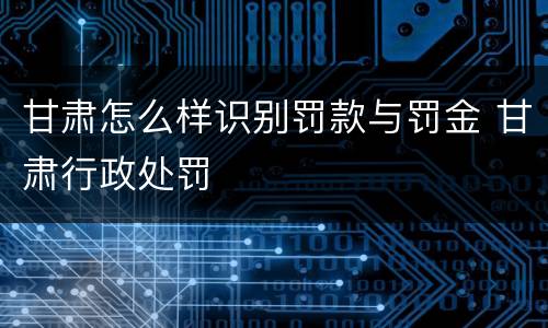甘肃怎么样识别罚款与罚金 甘肃行政处罚