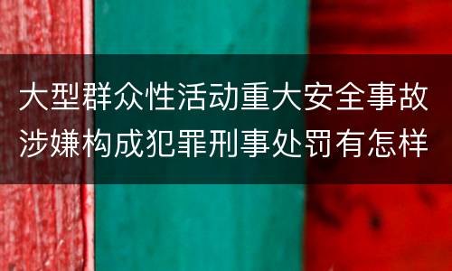 大型群众性活动重大安全事故涉嫌构成犯罪刑事处罚有怎样内容