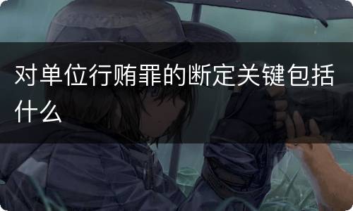 对单位行贿罪的断定关键包括什么