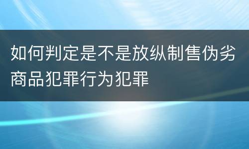 如何判定是不是放纵制售伪劣商品犯罪行为犯罪
