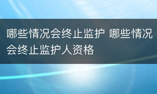 哪些情况会终止监护 哪些情况会终止监护人资格