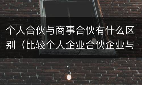 个人合伙与商事合伙有什么区别（比较个人企业合伙企业与公司三种商事组织之间的优缺点）