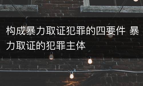 构成暴力取证犯罪的四要件 暴力取证的犯罪主体