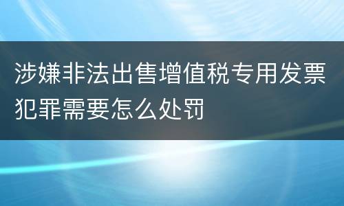 涉嫌非法出售增值税专用发票犯罪需要怎么处罚