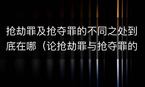 抢劫罪及抢夺罪的不同之处到底在哪（论抢劫罪与抢夺罪的界限）