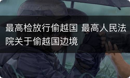 最高检放行偷越国 最高人民法院关于偷越国边境