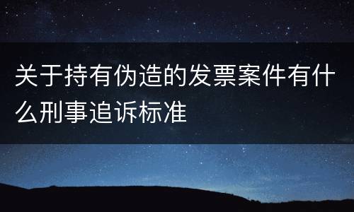 关于持有伪造的发票案件有什么刑事追诉标准