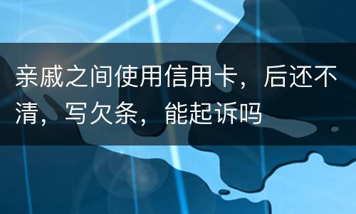 亲戚之间使用信用卡，后还不清，写欠条，能起诉吗