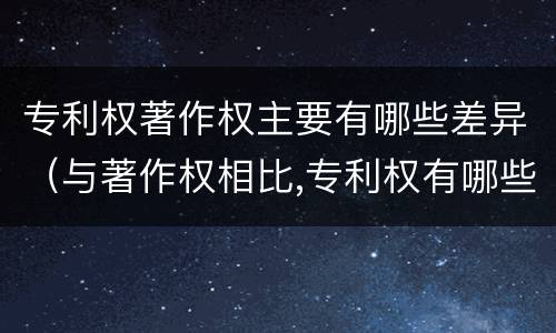专利权著作权主要有哪些差异（与著作权相比,专利权有哪些特征）