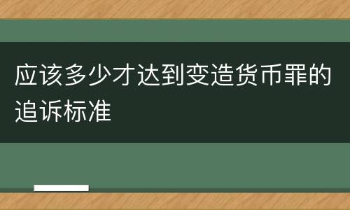 应该多少才达到变造货币罪的追诉标准