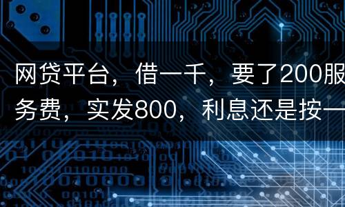 网贷平台，借一千，要了200服务费，实发800，利息还是按一千算。这合理吗