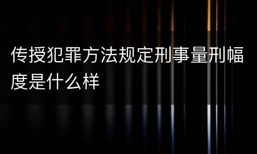 传授犯罪方法规定刑事量刑幅度是什么样