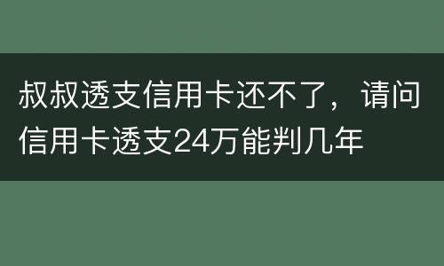 叔叔透支信用卡还不了，请问信用卡透支24万能判几年