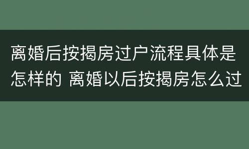 离婚后按揭房过户流程具体是怎样的 离婚以后按揭房怎么过户