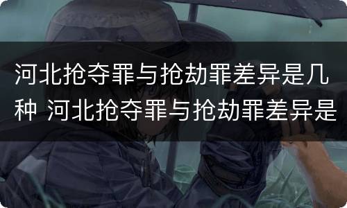 河北抢夺罪与抢劫罪差异是几种 河北抢夺罪与抢劫罪差异是几种情况