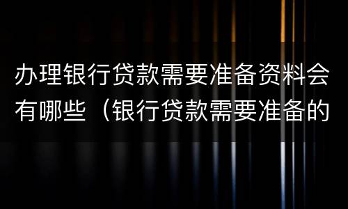 办理银行贷款需要准备资料会有哪些（银行贷款需要准备的资料）