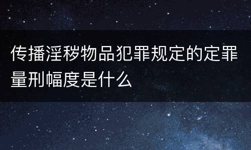传播淫秽物品犯罪规定的定罪量刑幅度是什么