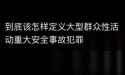 到底该怎样定义大型群众性活动重大安全事故犯罪