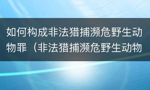 如何构成非法猎捕濒危野生动物罪（非法猎捕濒危野生动物案）