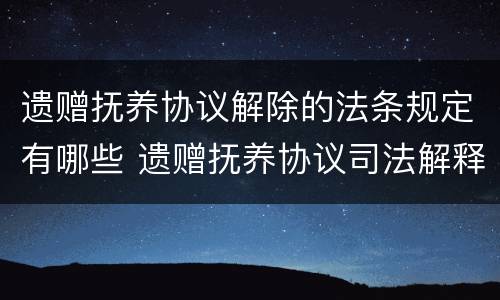 遗赠抚养协议解除的法条规定有哪些 遗赠抚养协议司法解释