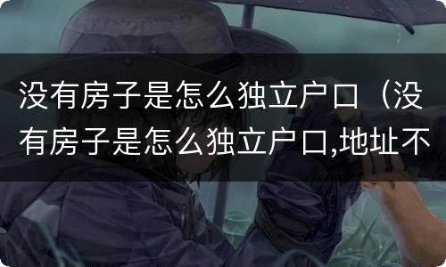 没有房子是怎么独立户口（没有房子是怎么独立户口,地址不变）