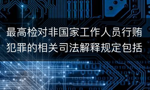 最高检对非国家工作人员行贿犯罪的相关司法解释规定包括什么