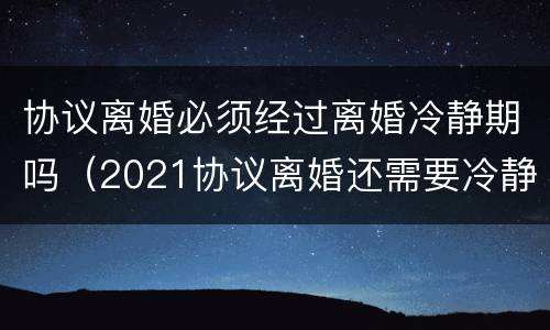 协议离婚必须经过离婚冷静期吗（2021协议离婚还需要冷静期吗）