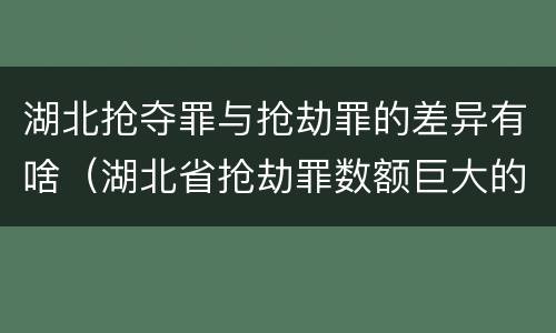湖北抢夺罪与抢劫罪的差异有啥（湖北省抢劫罪数额巨大的标准）