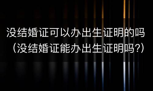 没结婚证可以办出生证明的吗（没结婚证能办出生证明吗?）