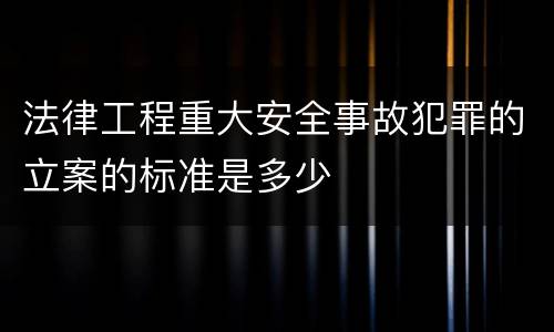 法律工程重大安全事故犯罪的立案的标准是多少