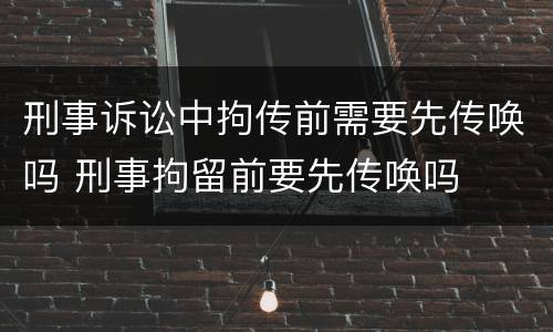 刑事诉讼中拘传前需要先传唤吗 刑事拘留前要先传唤吗