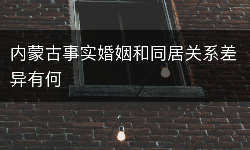 内蒙古事实婚姻和同居关系差异有何