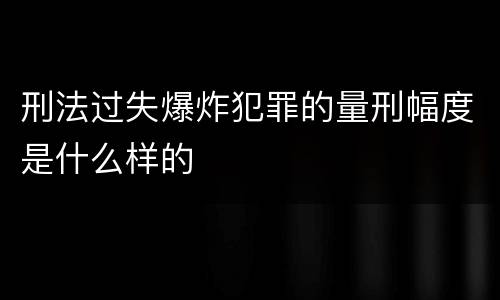 刑法过失爆炸犯罪的量刑幅度是什么样的